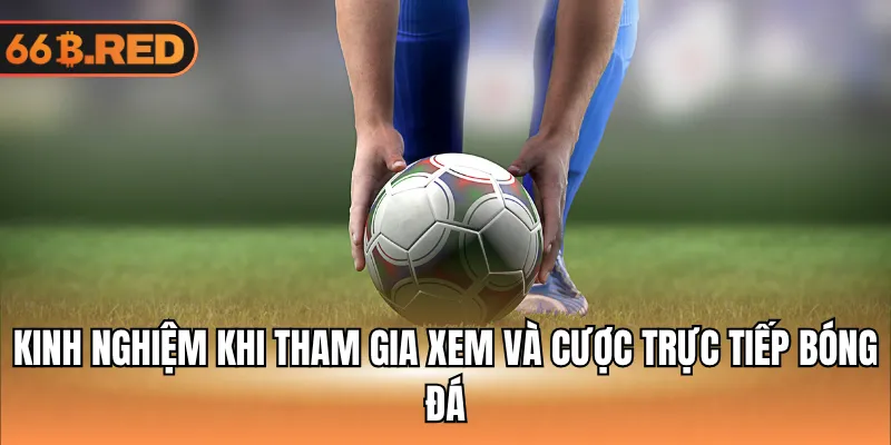 Kinh nghiệm khi tham gia xem và cược trực tiếp bóng đá