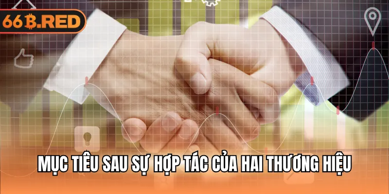Mục tiêu sau sự hợp tác của hai thương hiệu